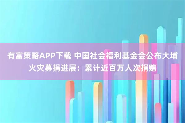 有富策略APP下载 中国社会福利基金会公布大埔火灾募捐进展：累计近百万人次捐赠