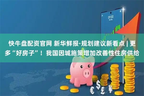 快牛盘配资官网 新华鲜报·规划建议新看点 | 更多“好房子”！我国因城施策增加改善性住房供给