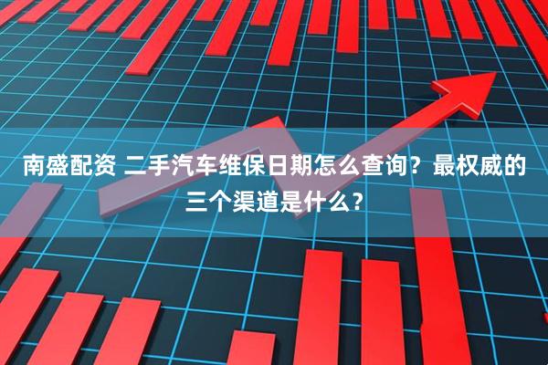 南盛配资 二手汽车维保日期怎么查询?最权威的三个渠道是什么?