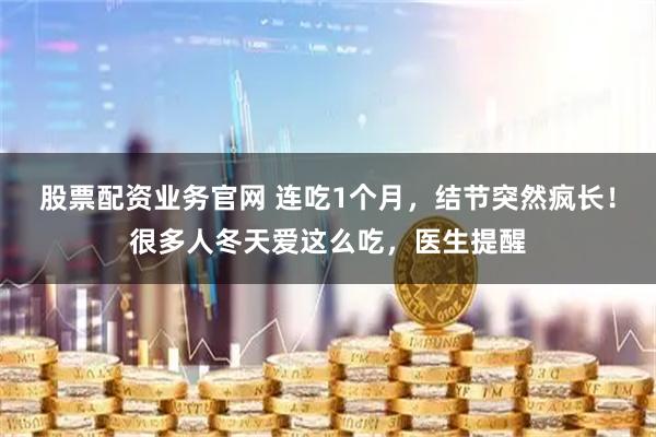 股票配资业务官网 连吃1个月，结节突然疯长！很多人冬天爱这么吃，医生提醒