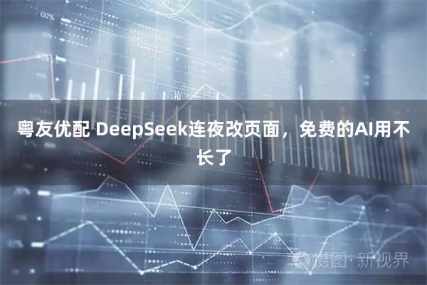 粤友优配 DeepSeek连夜改页面，免费的AI用不长了