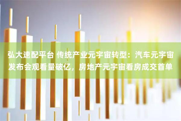 弘大速配平台 传统产业元宇宙转型:汽车元宇宙发布会观看量破亿,房地产元宇宙看房成交首单