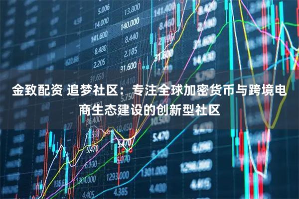 金致配资 追梦社区:专注全球加密货币与跨境电商生态建设的创新型社区