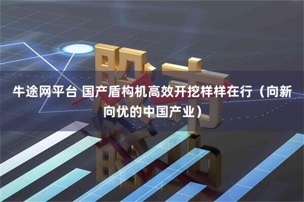 牛途网平台 国产盾构机高效开挖样样在行（向新向优的中国产业）