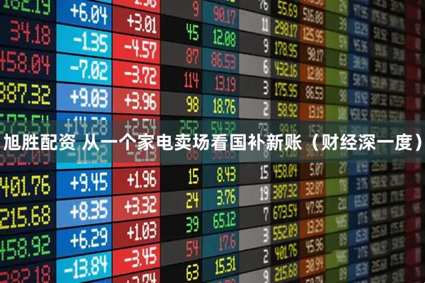 旭胜配资 从一个家电卖场看国补新账（财经深一度）