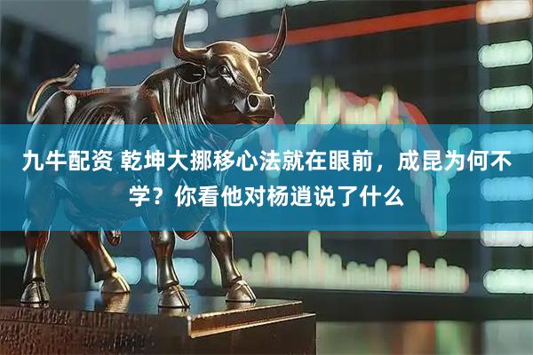 九牛配资 乾坤大挪移心法就在眼前，成昆为何不学？你看他对杨逍说了什么