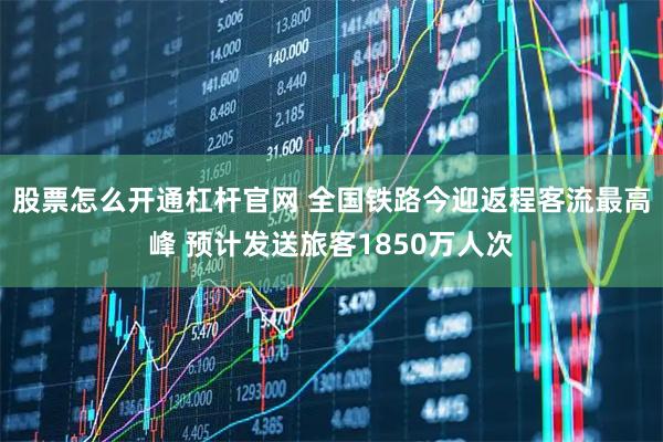 股票怎么开通杠杆官网 全国铁路今迎返程客流最高峰 预计发送旅客1850万人次