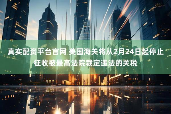 真实配资平台官网 美国海关将从2月24日起停止征收被最高法院裁定违法的关税