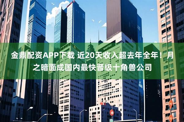 金鼎配资APP下载 近20天收入超去年全年!月之暗面成国内最快晋级十角兽公司