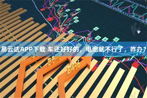 易云达APP下载 车还好好的，电池就不行了，咋办？