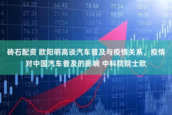 砖石配资 欧阳明高谈汽车普及与疫情关系，疫情对中国汽车普及的影响 中科院院士欧