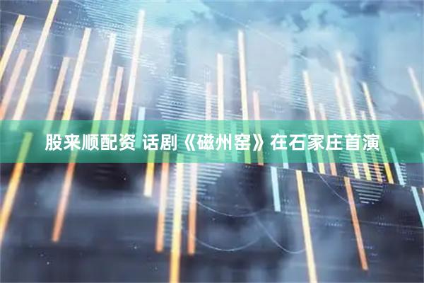 股来顺配资 话剧《磁州窑》在石家庄首演