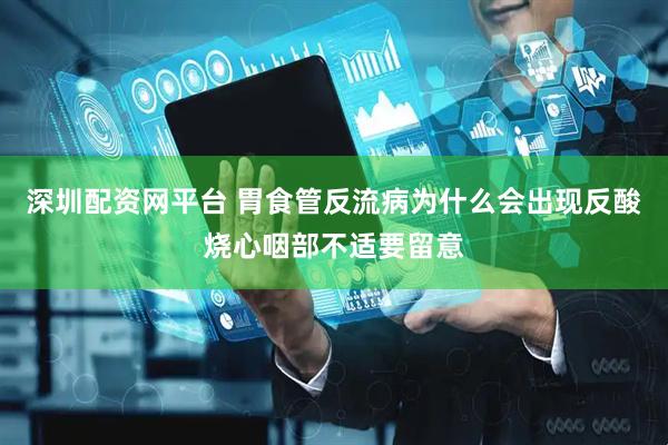 深圳配资网平台 胃食管反流病为什么会出现反酸烧心咽部不适要留意