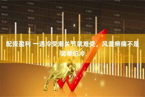 配资盈利 一遇冷受潮关节就难受，风湿痹痛不是简单怕冷