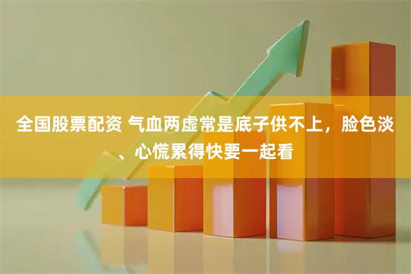 全国股票配资 气血两虚常是底子供不上，脸色淡、心慌累得快要一起看