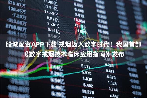 股城配资APP下载 戒烟迈入数字时代!我国首部《数字戒烟技术临床应用指南》发布