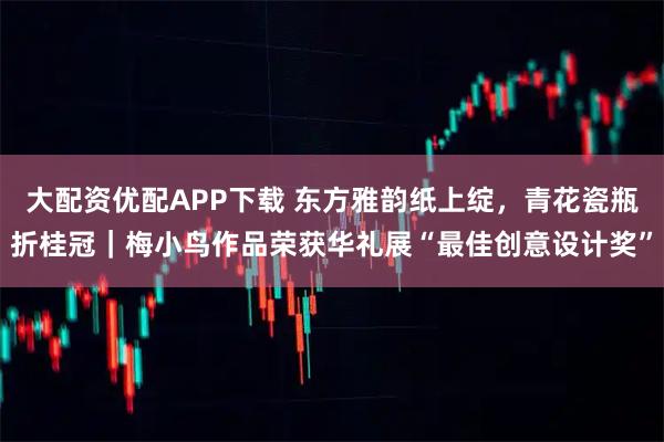 大配资优配APP下载 东方雅韵纸上绽，青花瓷瓶折桂冠｜梅小鸟作品荣获华礼展“最佳创意设计奖”