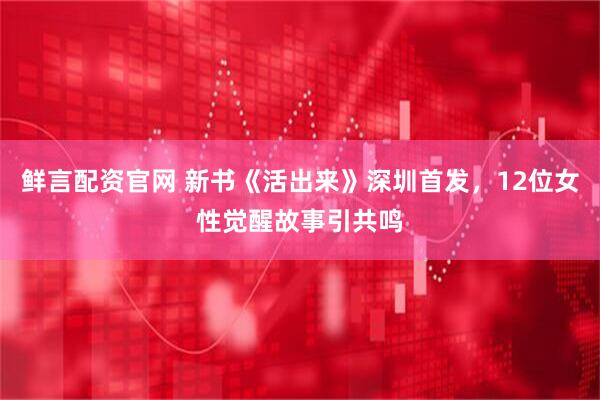 鲜言配资官网 新书《活出来》深圳首发，12位女性觉醒故事引共鸣