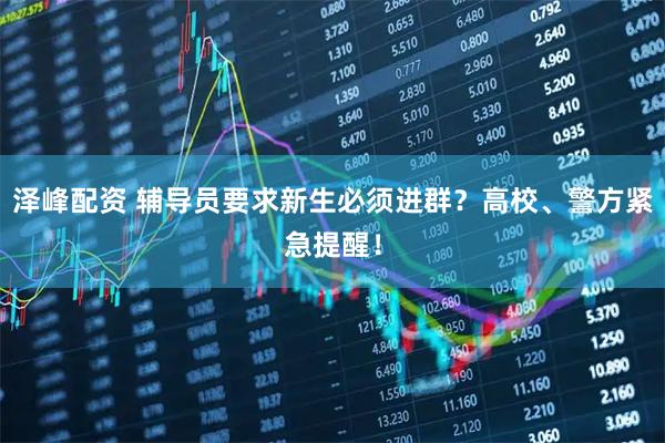 泽峰配资 辅导员要求新生必须进群？高校、警方紧急提醒！