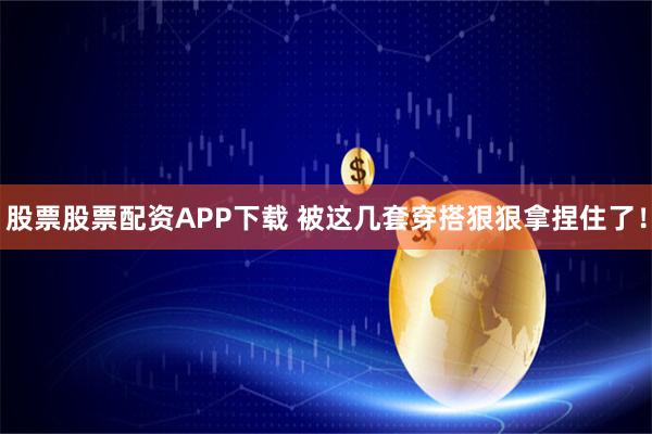 股票股票配资APP下载 被这几套穿搭狠狠拿捏住了！