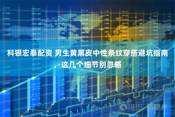 科银宏泰配资 男生黄黑皮中性条纹穿搭避坑指南，这几个细节别忽略