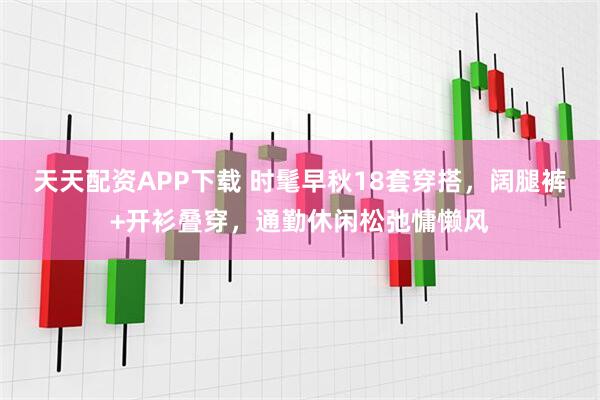 天天配资APP下载 时髦早秋18套穿搭，阔腿裤+开衫叠穿，通勤休闲松弛慵懒风