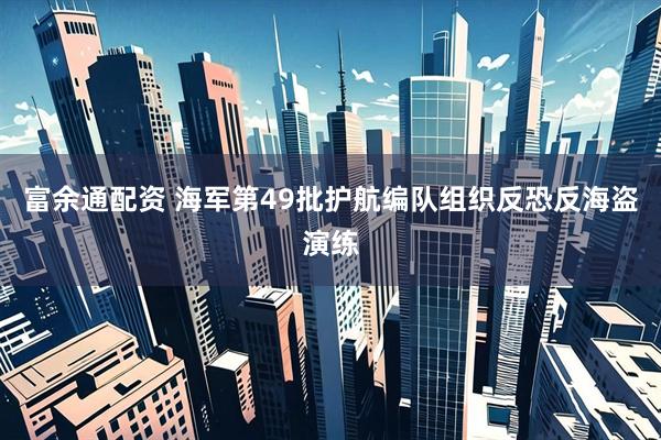 富余通配资 海军第49批护航编队组织反恐反海盗演练