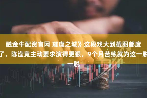 融金牛配资官网 璀璨之城》这段戏大到截图都废了，陈滢竟主动要求演得更狠，9个月苦练就为这一脱