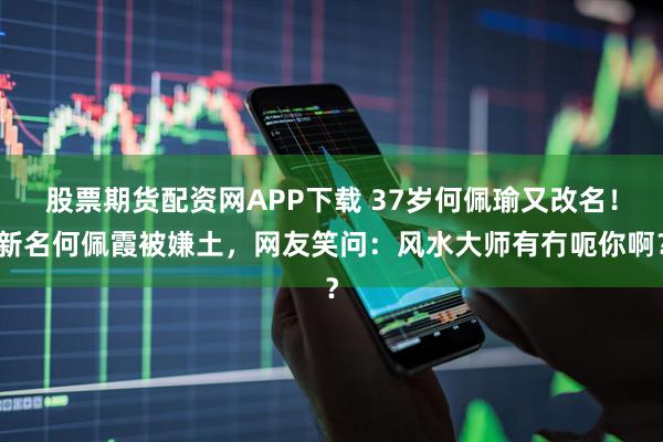 股票期货配资网APP下载 37岁何佩瑜又改名！新名何佩霞被嫌土，网友笑问：风水大师有冇呃你啊？